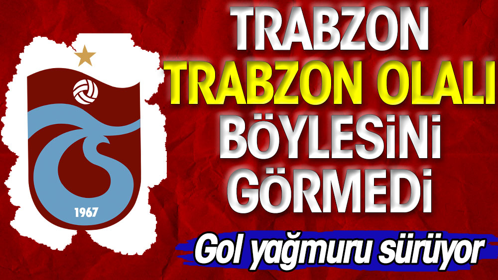 Trabzon Trabzon olalı böylesini görmedi. Gol yağmuru sürüyor