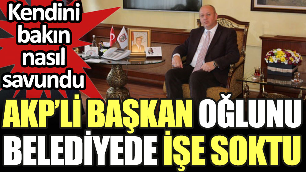 AKP'li başkan oğlunu belediyede işe soktu. Bakın kendini nasıl savundu