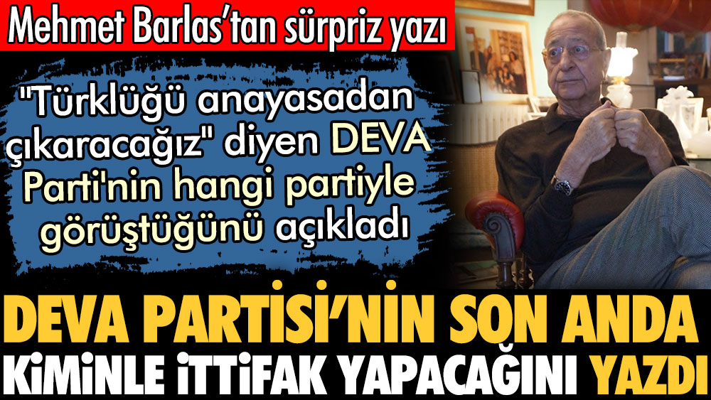 Mehmet Barlas'tan sürpriz yazı. DEVA Parti'sinin son anda kiminle ittifak yapacağını yazdı