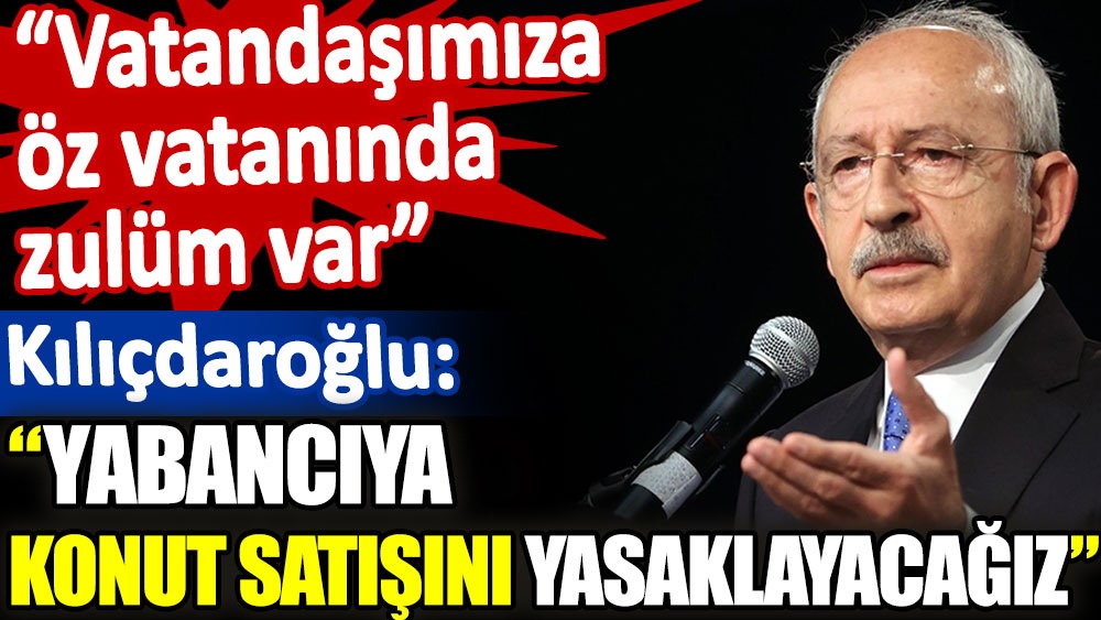 Kılıçdaroğlu yabancıya konut satışı yasağı getireceklerini açıkladı