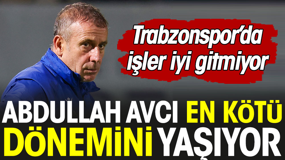 Abdullah Avcı en kötü dönemini yaşıyor. Trabzon'da işler iyi gitmiyor