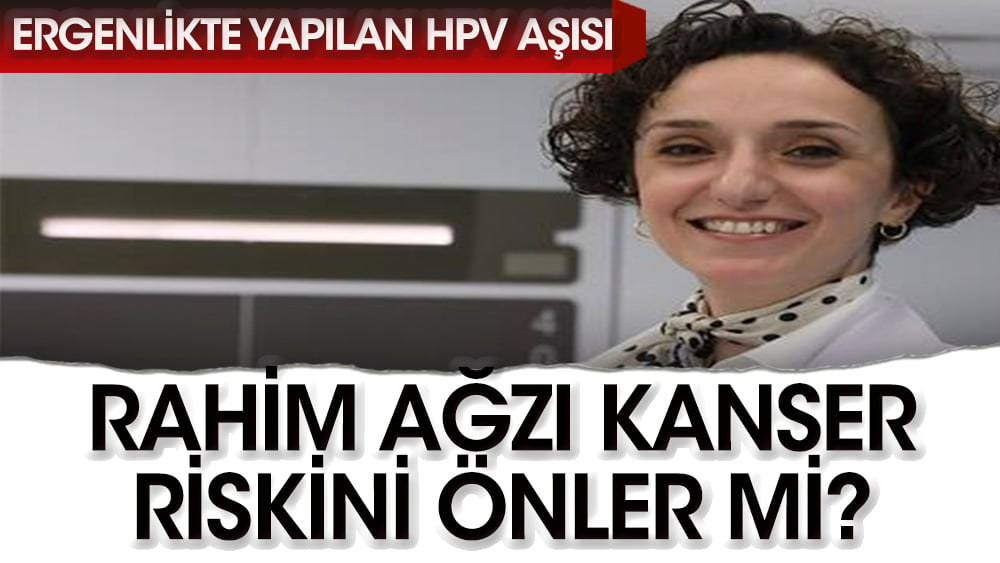 Ergenlikte yapılan HPV aşısı, rahim ağzı kanseri riskini önlüyor mu?