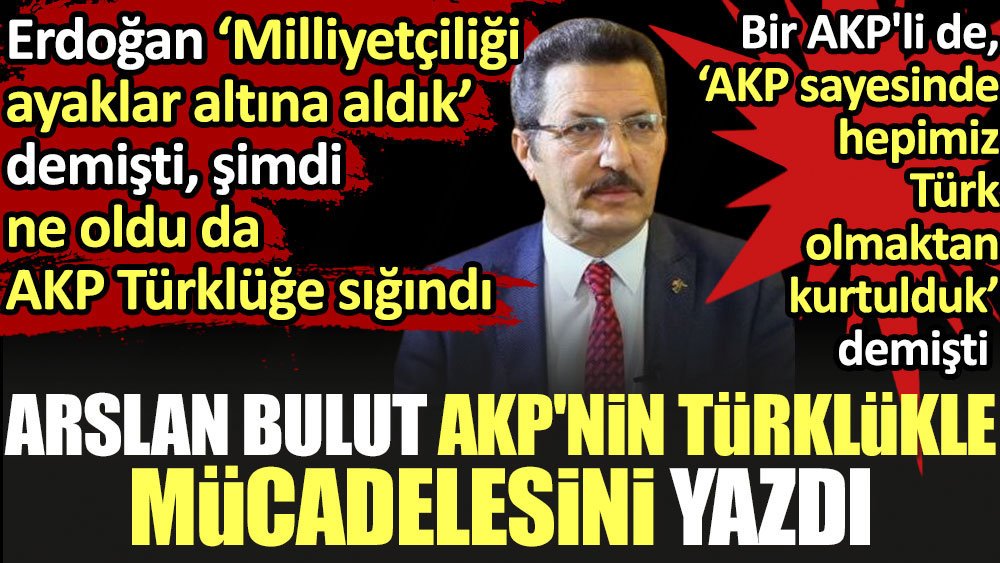 Arslan Bulut AKP'nin Türklükle mücadelesini yazdı. Erdoğan 'Milliyetçiliği ayaklar altına aldık' demişti, şimdi ne oldu da AKP Türklüğe sığındı