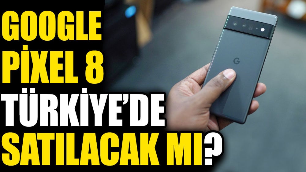 Google Pixel 8 Türkiye’de satılacak mı?