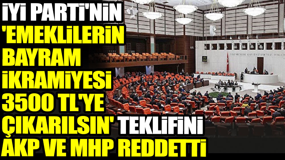 İYİ Parti'nin 'emeklilerin bayram ikramiyesi 3500 TL'ye çıkarılsın' teklifini AKP ve MHP reddetti