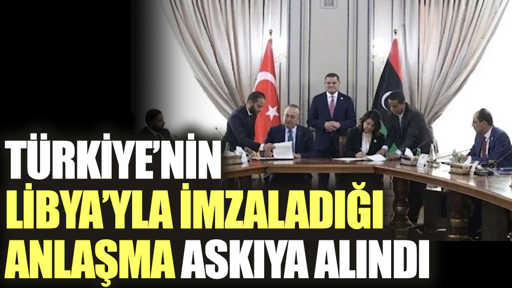Türkiye’nin Libya’yla imzaladığı anlaşma askıya alındı
