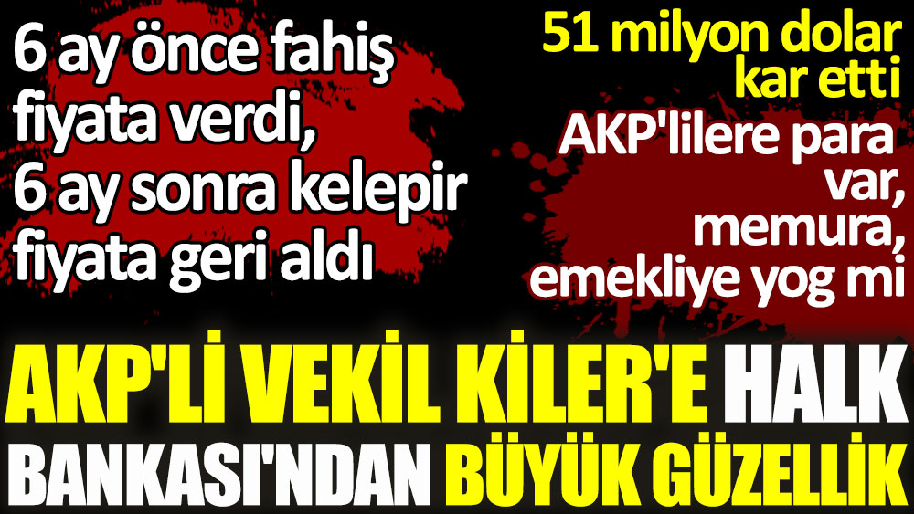 AKP'li vekil Kiler'e Halk Bankası'ndan büyük güzellik: 6 ay önce fahiş fiyata verdi, 6 ay sonra 51 milyon dolar kar etti