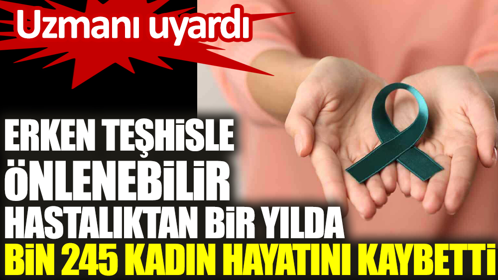 Uzmanı uyardı: Erken teşhisle önlenebilir hastalıktan bir yılda bin 245 kadın hayatını kaybetti