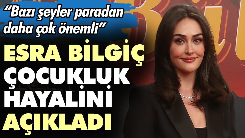 Esra Bilgiç çocukluk hayalini açıkladı. ''Paradan daha önemli şeyler var''