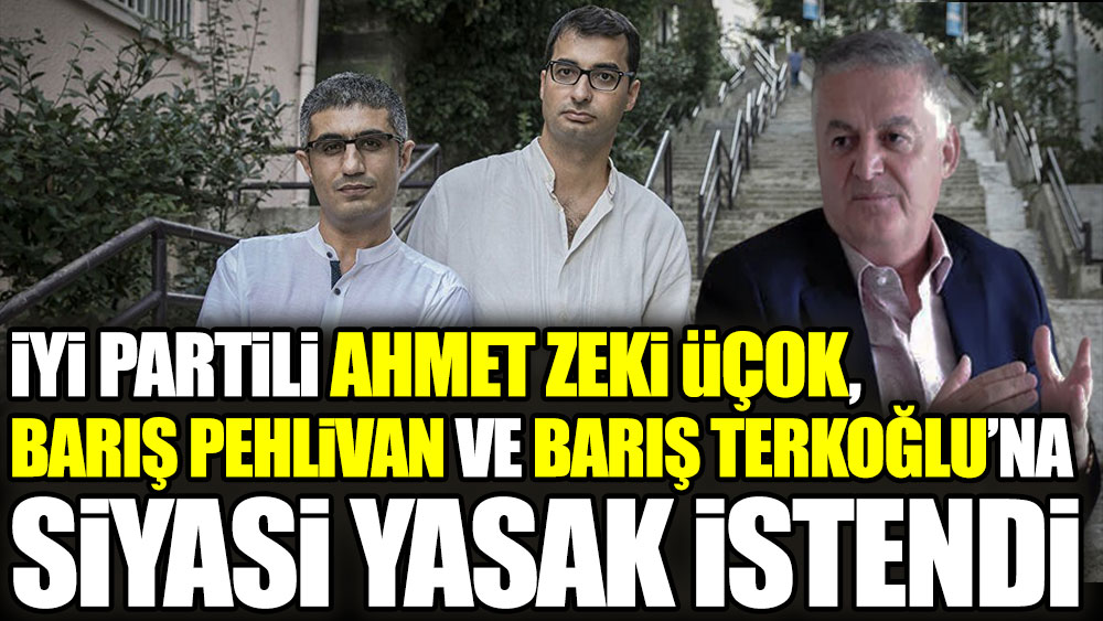 İYİ Partili Ahmet Zeki Üçok, Barış Pehlivan ve Barış Terkoğlu'na siyasi yasak istendi