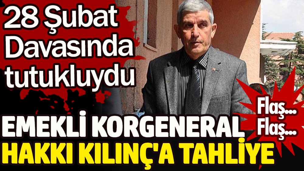 Emekli korgeneral Hakkı Kılınç'a tahliye. 28 Şubat Davası nedeniyle tutukluydu