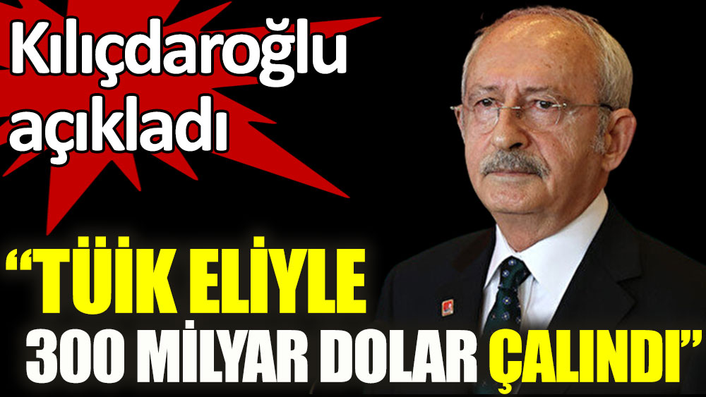 Kılıçdaroğlu açıkladı: TÜİK eliyle 300 milyar dolar çalındı