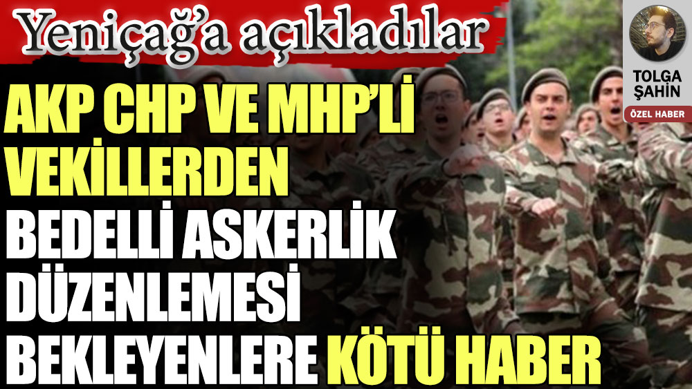 AKP CHP ve MHP’li vekillerden bedelli askerlik düzenlemesi bekleyenlere kötü haber