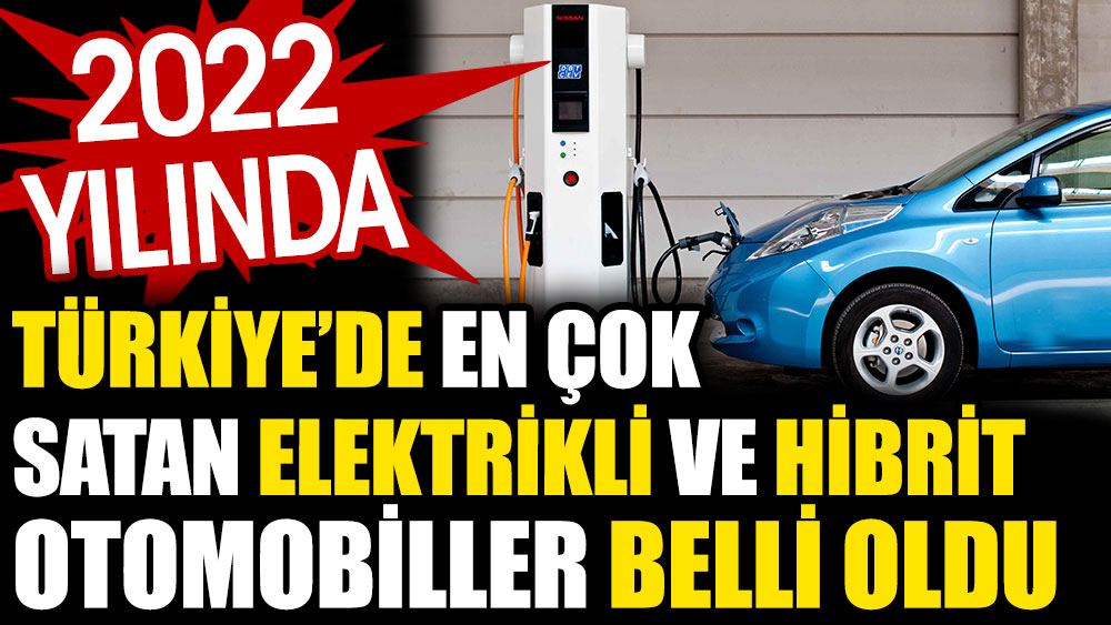 2022 yılında Türkiye’de en çok satan elektrikli ve hibrit otomobiller belli oldu