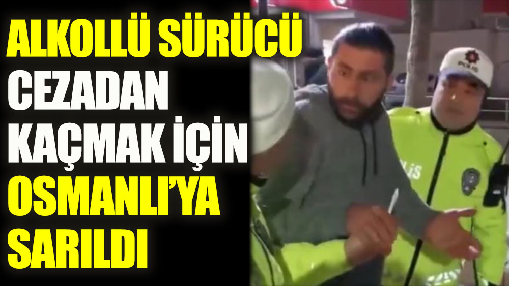 Alkollü sürücü cezadan kaçmak için Osmanlı’ya sarıldı