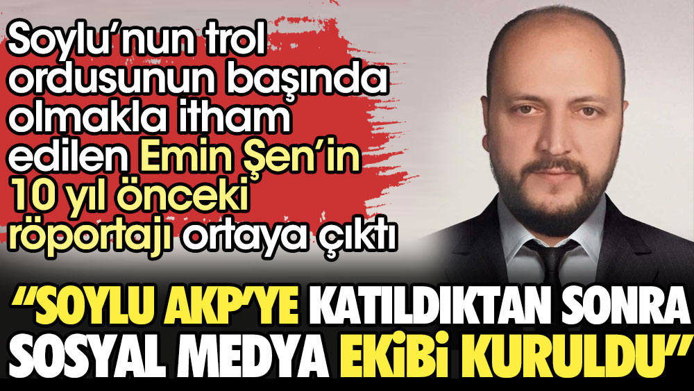 Emin Şen’in 10 yıl önceki röportajı ortaya çıktı: Soylu AKP’ye katıldıktan sonra sosyal medya ekibi kuruldu