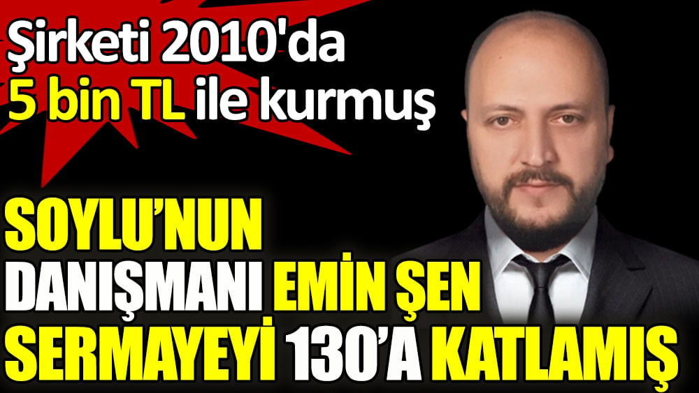 Soylu’nun danışmanı Emin Şen sermayeyi 130’a katlamış. Şirketi 2010'da 5 bin TL ile kurmuş