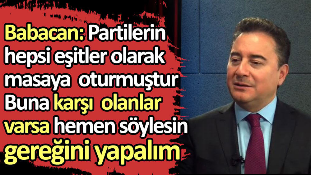 Babacan: Partilerin hepsi eşitler olarak masaya oturdu. Buna karşı olanlar varsa söylesin, gereğini yapalım