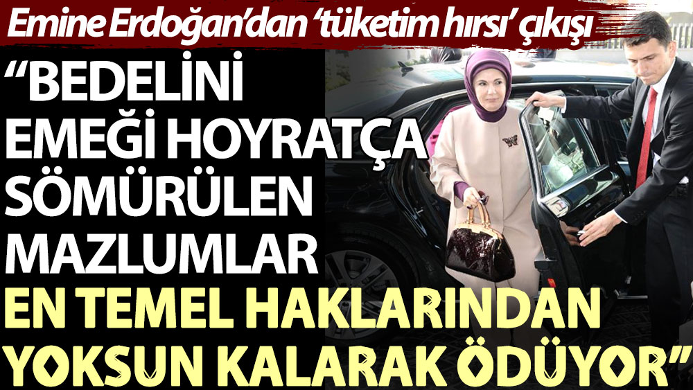 Emine Erdoğan’dan ‘tüketim hırsı’ çıkışı: Bedelini, emeği hoyratça sömürülen mazlumlar en temel haklarından yoksun kalarak ödüyor