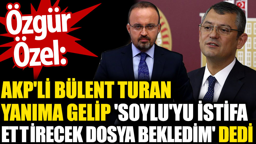Özgür Özel: AKP'li Bülent Turan yanıma gelip 'Soylu'yu istifa ettirecek dosya bekledim' dedi