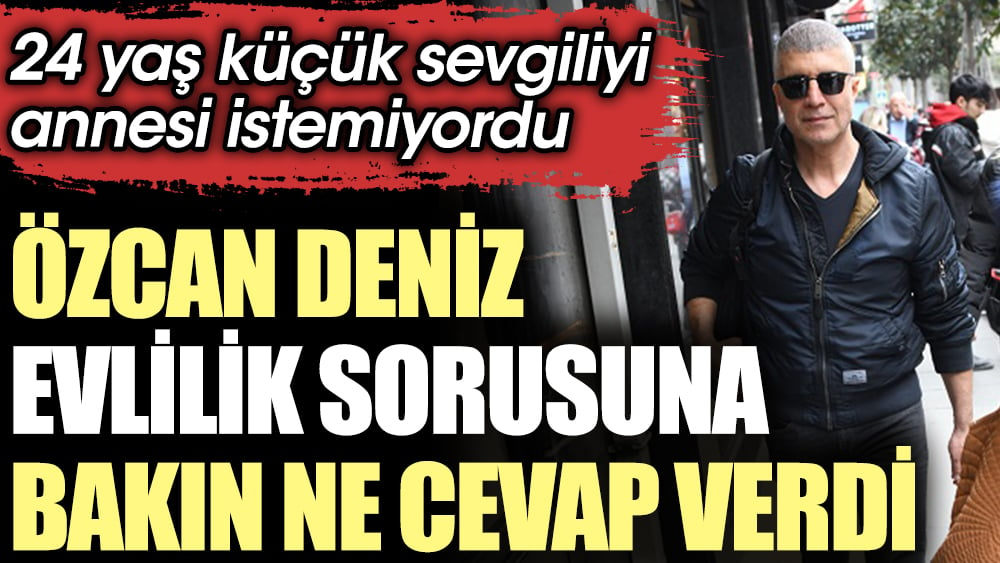 Özcan Deniz evlilik sorusuna bakın ne cevap verdi!