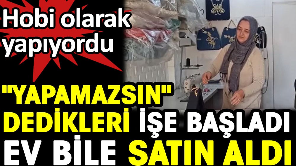 Hobisiydi. Yapamazsın dedikleri işe başladı ev bile satın aldı