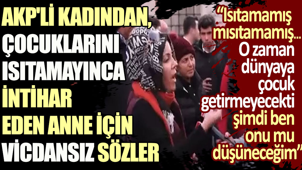 AKP'li kadından çocuklarını ısıtamayınca intihar eden anne için vicdansız sözler: Şimdi ben onu mu düşüneceğim. Isıtamamış mısıtamamış