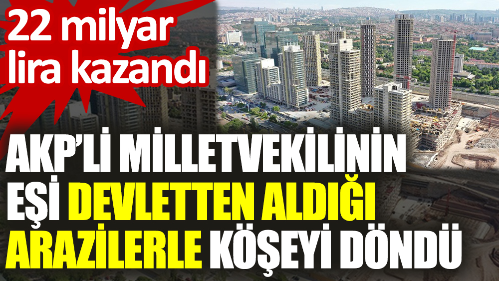 AKP’li milletvekilinin eşi devletten aldığı arazilerle köşeyi döndü. 22 milyar lira kazandı