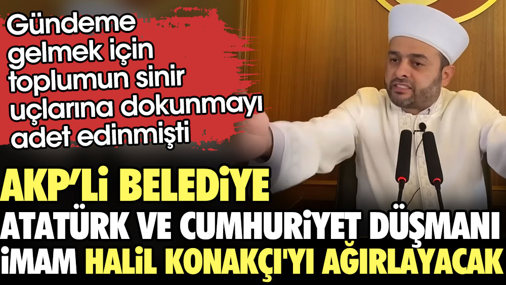AKP'li belediye Atatürk ve Cumhuriyet düşmanı İmam Halil Konakçı'yı ağırlayacak
