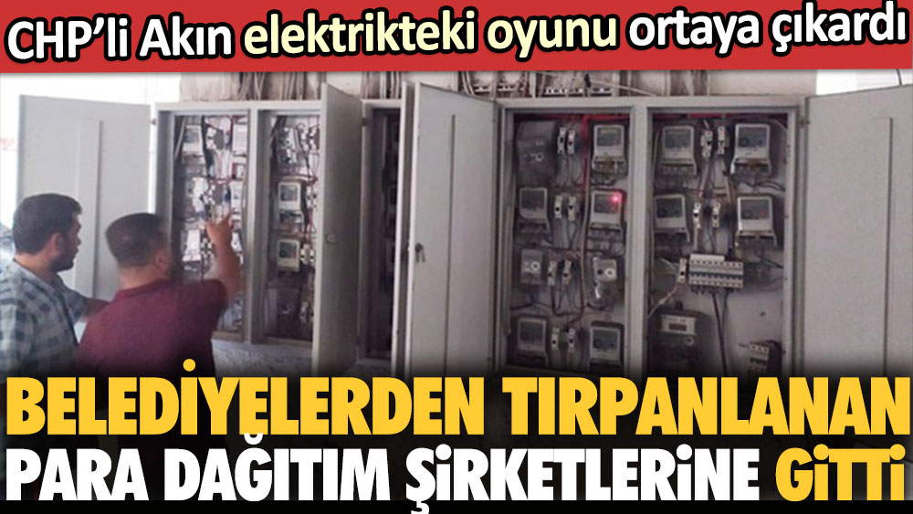 CHP’li Akın elektrikteki oyunu ortaya çıkardı: Belediyelerden tırpanlanan para dağıtım şirketlerine gitti