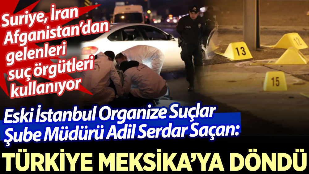 Eski İstanbul Organize Suçlar Şube Müdürü Adil Serdar Saçan: Türkiye Meksika’ya döndü