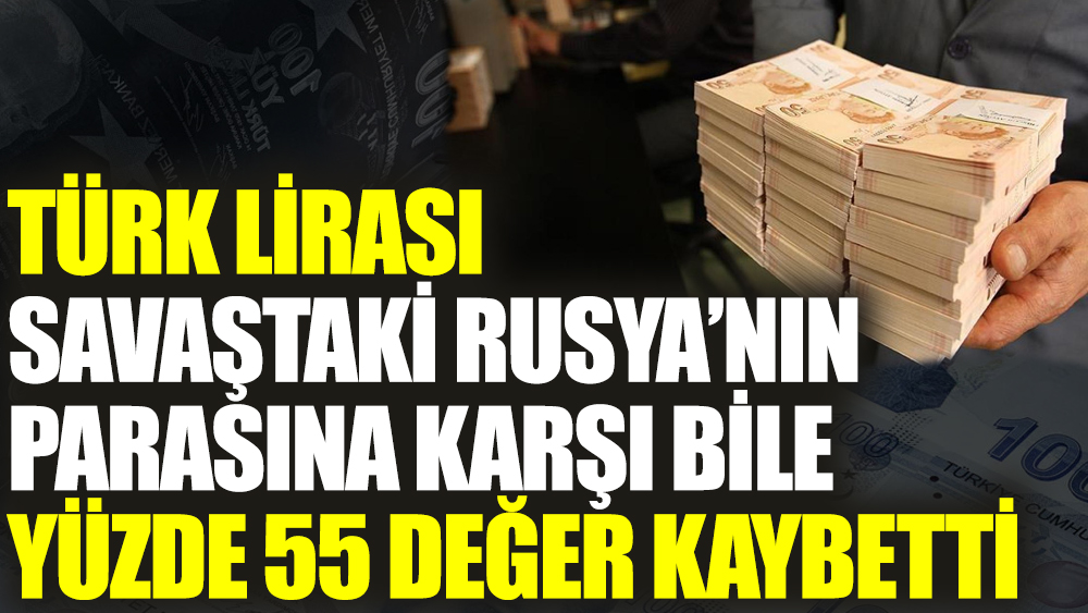 Türk Lirası savaştaki Rusya’nın para birimine bile yüzde 55 değer kaybetti