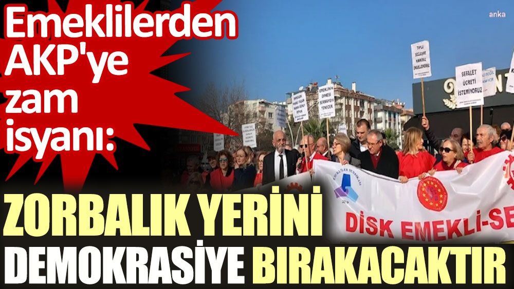 Emeklilerden AKP'ye zam isyanı. Zorbalık yerini demokrasiye bıracaktır
