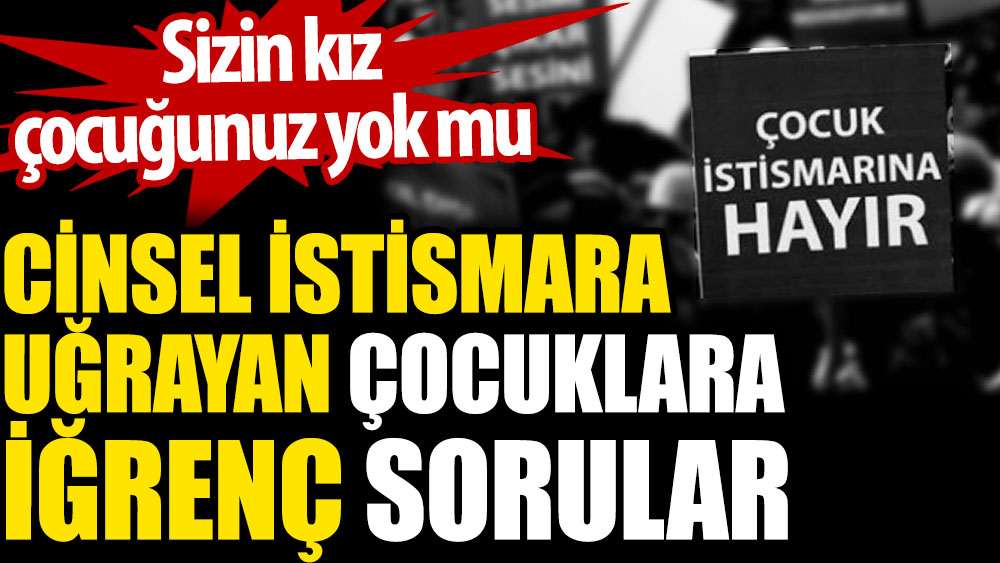 Cinsel istismara uğrayan çocuklara iğrenç sorular. Sizin kız çocuğunuz yok mu