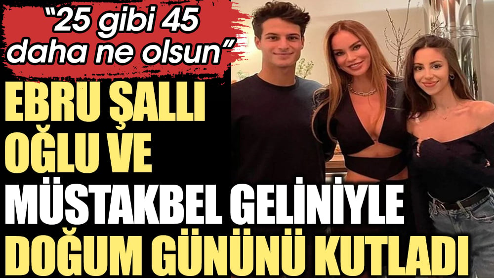 Ebru Şallı oğlu Beren ve müstakbel geliniyle doğum gününü kutladı! "25 gibi 45 daha ne olsun"