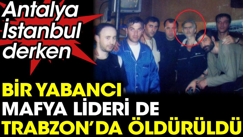 Antalya, İstanbul derken bir yabancı mafya lideri de Trabzon'da öldürüldü 