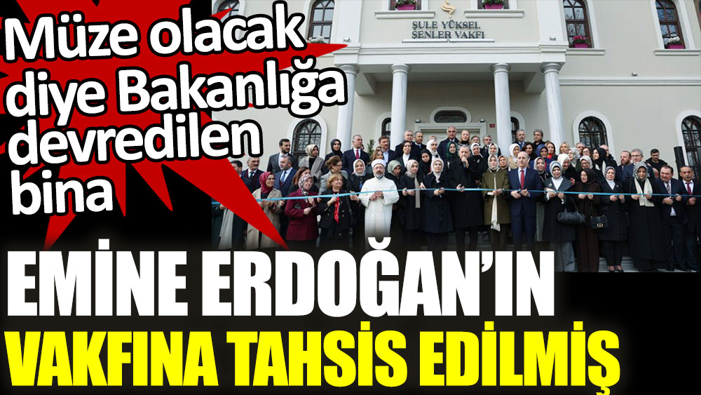 Müze yapılacak denilen bina Emine Erdoğan'ın vakfına tahsis edilmiş