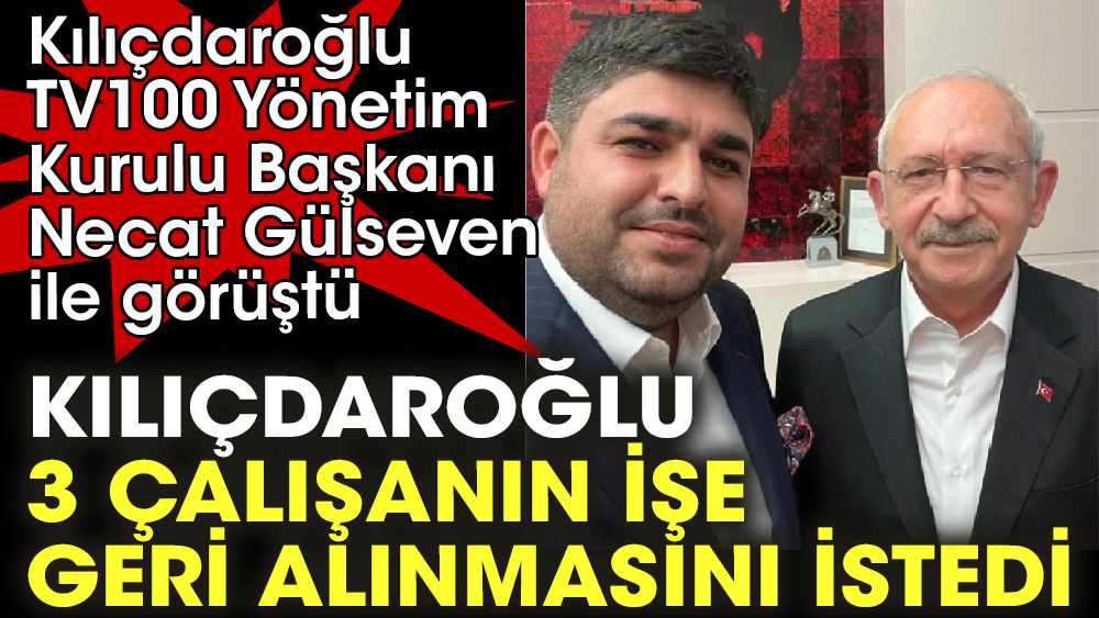 Kılıçdaroğlu, tv100 Yönetim Kurulu Başkanı Necat Gülseven ile görüştü. Kılıçdaroğlu 3 çalışanın işe geri alınmasını istedi
