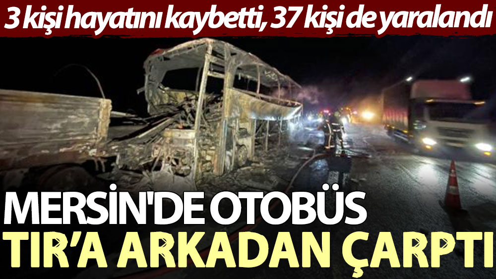 Mersin'de otobüs TIR’a arkadan çarptı: 3 kişi hayatını kaybetti, 37 kişi de yaralandı