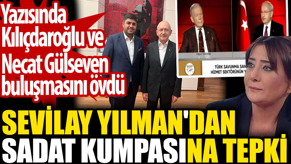 Sevilay Yılman'dan SADAT kumpasına tepki. Yazısında Kılıçdaroğlu-Necat Gülseven buluşmasını övdü