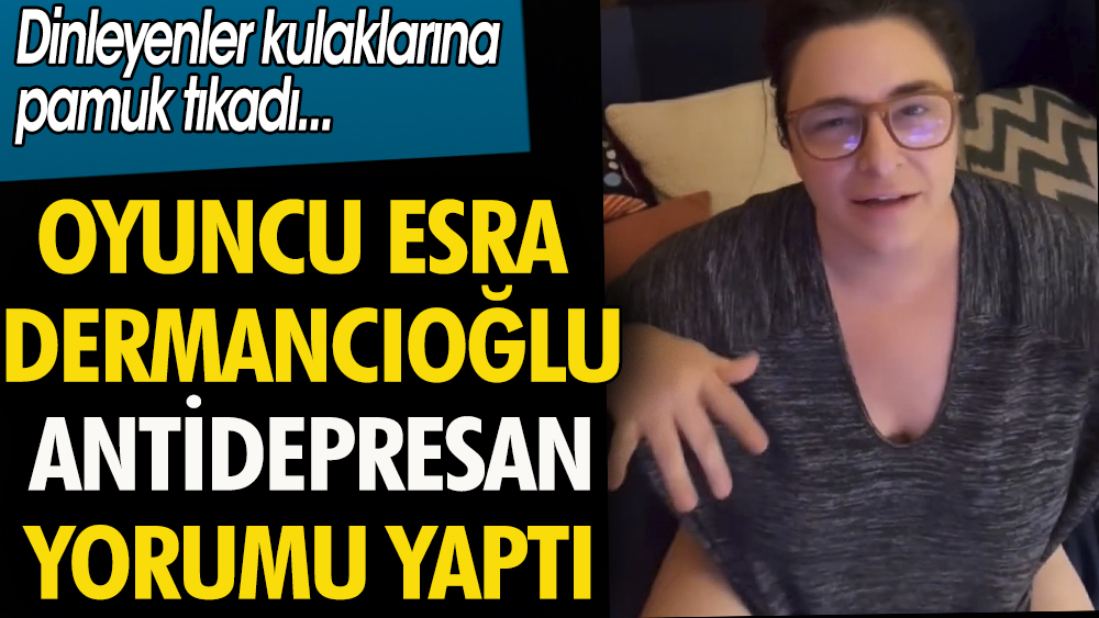 Oyuncu Esra Dermancıoğlu'ndan  'Antidepresan' yorumu. Dinleyenler kulaklarına pamuk tıkadı