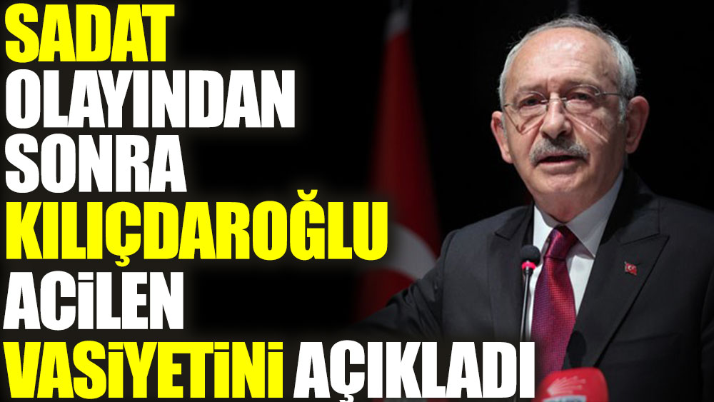 SADAT olayından sonra Kılıçdaroğlu acilen vasiyetini açıkladı