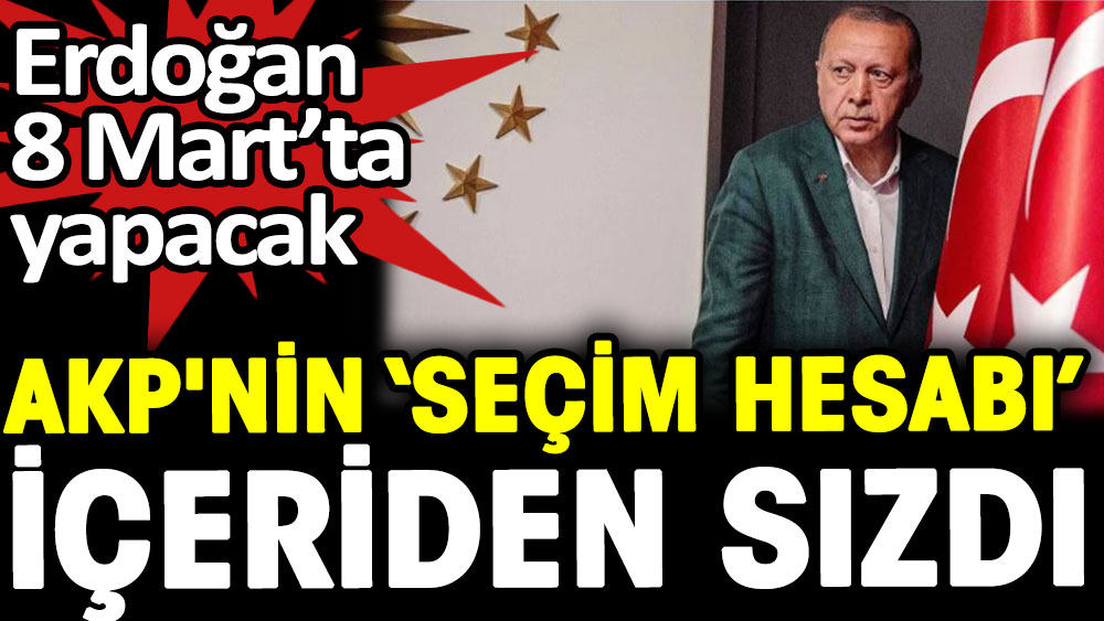 Erdoğan 8 Mart’ta yapacak. AKP’nin seçim hesabı içeriden sızdı