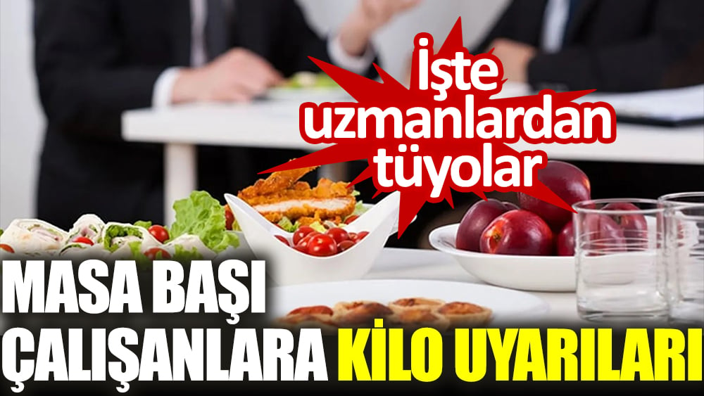 İşte uzmanlardan tüyolar. Masa başı çalışanlara kilo uyarıları