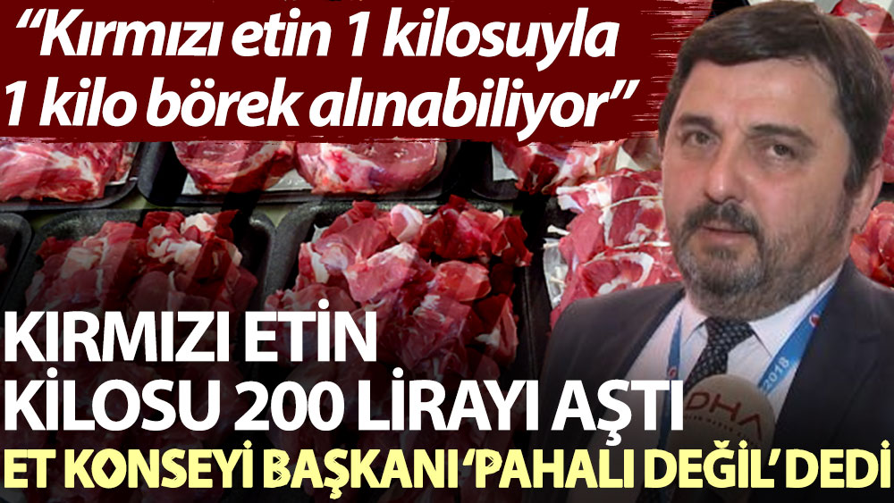 Kırmızı etin kilosu 200 lirayı aştı, Et Konseyi Başkanı 'pahalı değil' dedi: Kırmızı etin 1 kilosuyla 1 kilo börek alınabiliyor