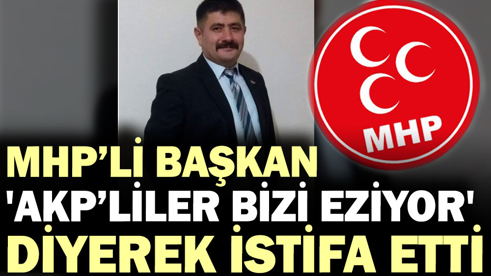 MHP’li başkan 'AKP’liler bizi eziyor' diyerek istifa etti