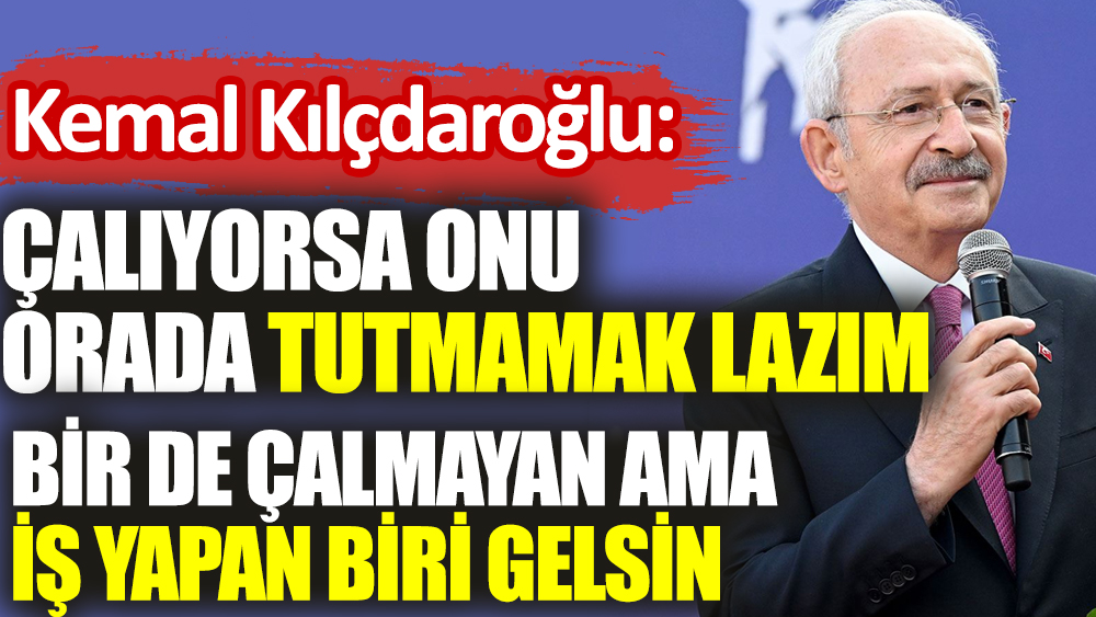 Kemal Kılıçdaroğlu: Bir de çalmayan ama iş yapan biri gelsin