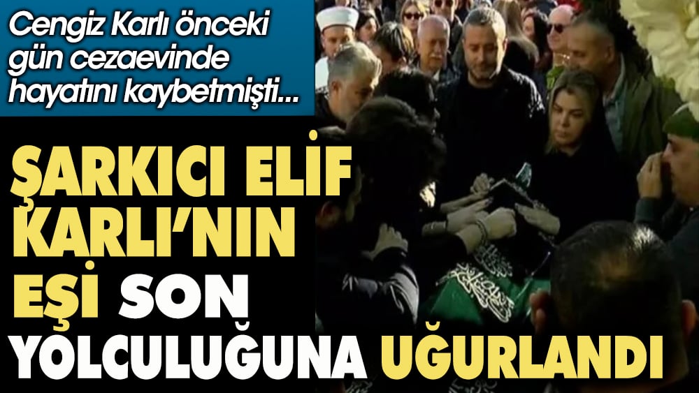 Elif Karlı'nın eşi Cengiz Karlı gözyaşları içinde son yolculuğuna uğurlandı