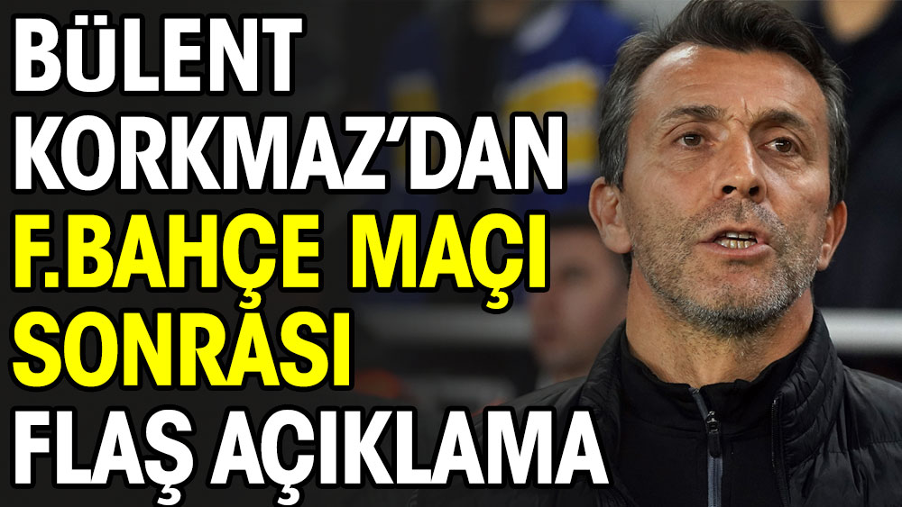 Bülent Korkmaz'dan Fenerbahçe maçı sonrası flaş açıklama
