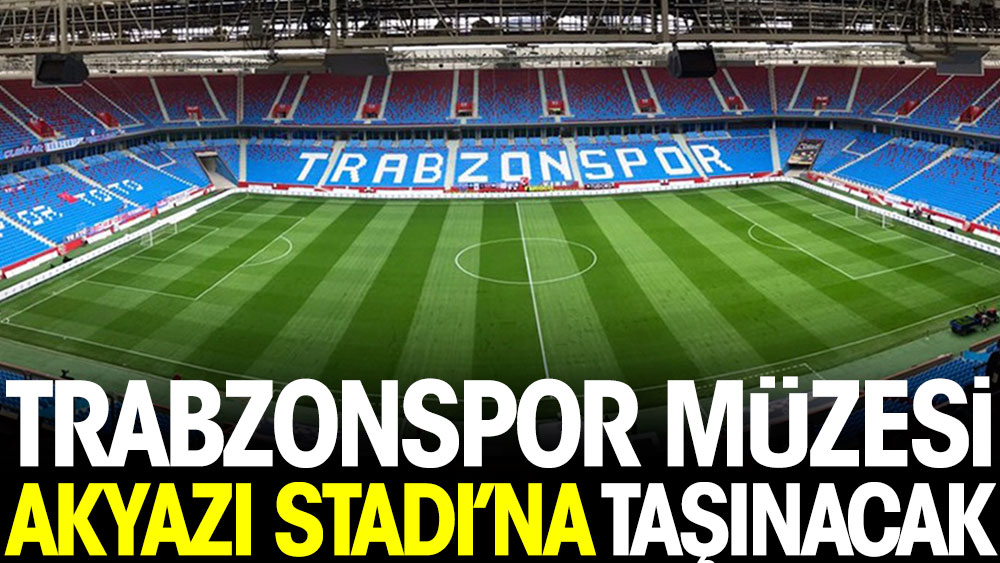 Trabzonspor Müzesi Akyazı Stadyumu'na taşınacak